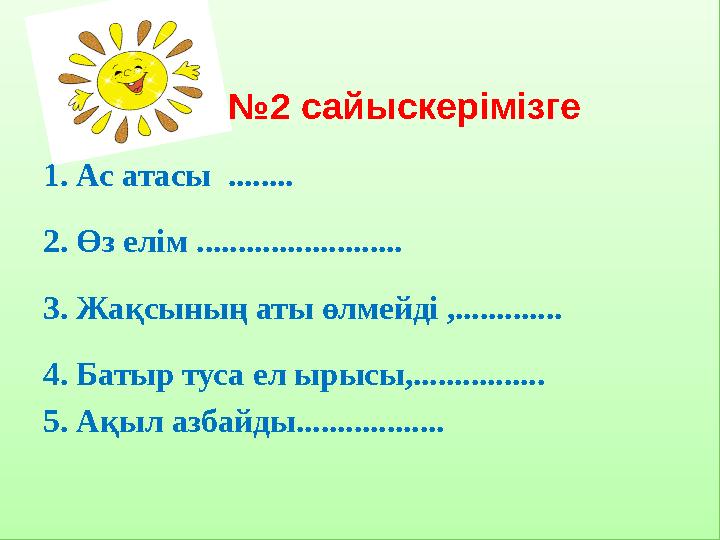 №2 сайыскерімізге 1. Ас атасы ........ 2. Өз елім ......................... 3. Жақсының аты өлмейді ,........