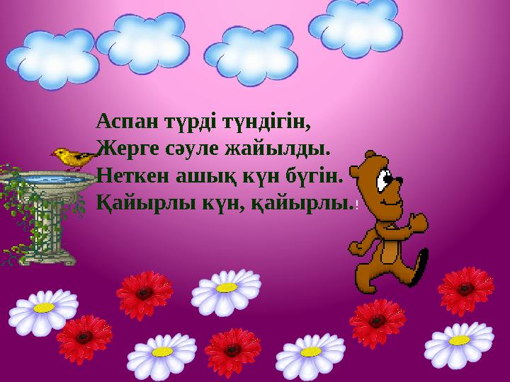 Аспан түрді түндігін, Жерге сәуле жайылды. Неткен ашық күн бүгін. Қайырлы күн, қайырлы.!