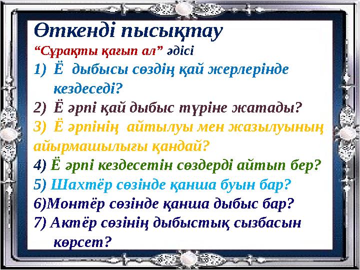 Өткенді пысықтау “Сұрақты қағып ал” әдісі 1)Ё дыбысы сөздің қай жерлерінде кездеседі? 2)Ё әрпі қай дыбыс түріне жатады? 3)Ё әр