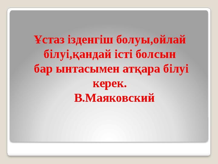 Ұстаз ізденгіш болуы,ойлай білуі,қандай істі болсын бар ынтасымен атқара білуі керек. В.Маяковский