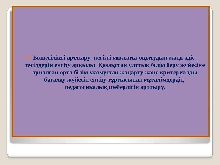  Біліктілікті арттыру негізгі мақсаты-оқытудың жаңа әдіс- тәсілдерін енгізу арқылы Қазақстан ұлттық білім беру жүйесіне арна