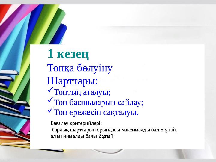 1 кезең Топқа бөлуіну Шарттары: Топтың аталуы; Топ басшыларын сайлау; Топ ережесін сақталуы. Бағалау критерийлері: барлық ш
