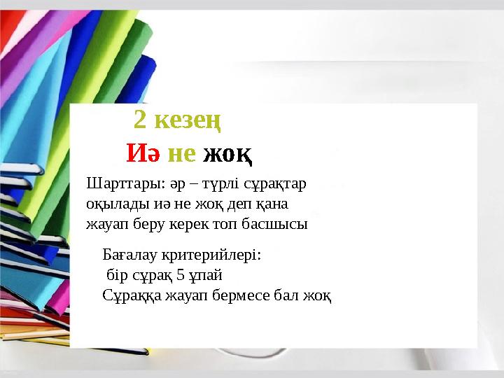 2 кезең Иә не жоқ Шарттары: әр – түрлі сұрақтар оқылады иә не жоқ деп қана жауап беру керек топ басшысы Бағалау критерийлері: