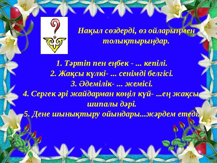 1.Тәртіп пен еңбек - ... кепілі. 2.Жақсы күлкі- ... сенімді белгісі. 3.Әдемілік- ... жемісі. 4.Сергек әрі жайдарман көңіл күй- .