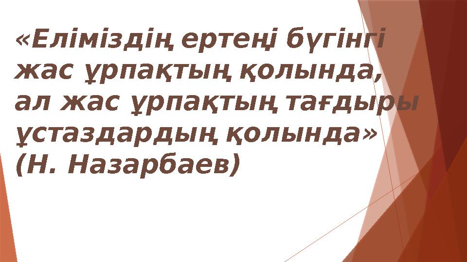 «Еліміздің ертеңі бүгінгі жас ұрпақтың қолында, ал жас ұрпақтың тағдыры ұстаздардың қолында» (Н. Назарбаев