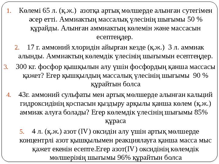 1.Көлемі 65 л. (қ.ж.) азотқа артық мөлшерде алынған сутегімен әсер етті. Аммиактың массалық үлесінің шығымы 50 % құрайды. Ал