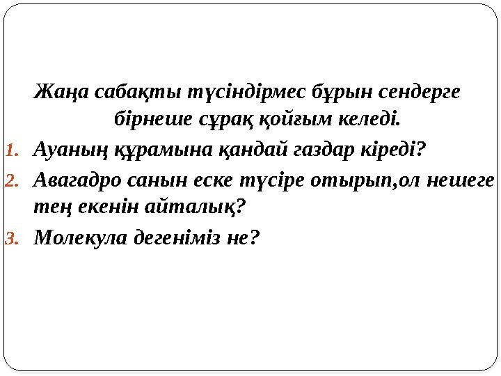 Жаңа сабақты түсіндірмес бұрын сендерге бірнеше сұрақ қойғым келеді. 1.Ауаның құрамына қандай газдар кіреді? 2.Авагадро санын