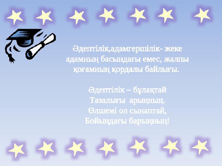 Әдептілік,адамгершілік- жеке адамның басындағы емес, жалпы қоғамның қордалы байлығы. Әдептілік – бұлақтай Тазалығы арыңның.