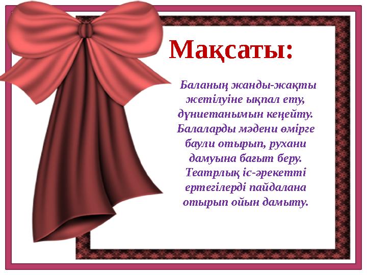 Мақсаты: Баланың жанды-жақты жетілуіне ықпал ету, дүниетанымын кеңейту. Балаларды мәдени өмірге баули отырып, рухани