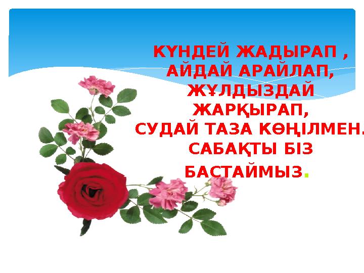 КҮНДЕЙ ЖАДЫРАП , АЙДАЙ АРАЙЛАП, ЖҰЛДЫЗДАЙ ЖАРҚЫРАП, СУДАЙ ТАЗА КӨҢІЛМЕН. САБАҚТЫ БІЗ БАСТАЙМЫЗ .