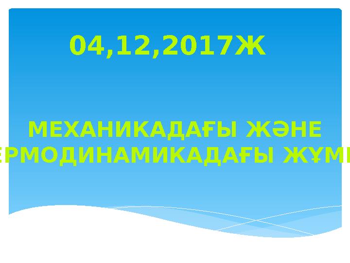 МЕХАНИКАДАҒЫ ЖӘНЕ ТЕРМОДИНАМИКАДАҒЫ ЖҰМЫС 04,12,2017Ж
