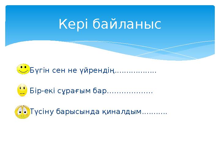 Бүгін сен не үйрендің.................. Бір-екі сұрағым бар………………. Түсіну барысында қиналдым........... Кері байланыс