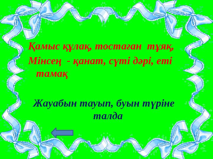 Қамыс құлақ, тостаған тұяқ, Мінсең - қанат, сүті дәрі, еті тамақ Жауабын тауып, буын түріне талда