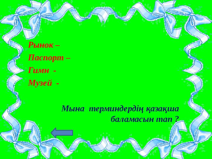Рынок – Паспорт – Гимн - Музей - Мына терминдердің қазақша баламасын тап ?