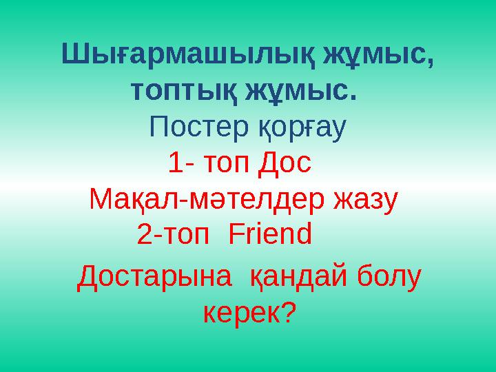 Шығармашылық жұмыс, топтық жұмыс. Постер қорғау 1- топ Дос Мақал-мәтелдер жазу 2-топ Friend Достарына қандай болу к