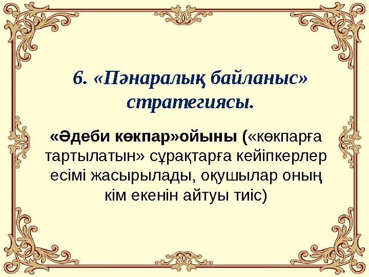 6. «Пәнаралық байланыс» стратегиясы. «Әдеби көкпар»ойыны («көкпарға тартылатын» сұрақтарға кейіпкерлер есімі жасырылады, оқуш