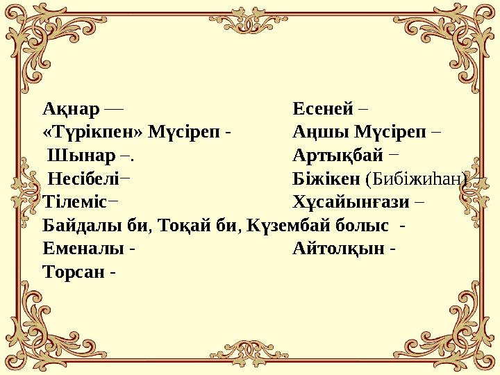 Ақнар — Есеней – «Түрікпен» Мүсіреп - Аңшы Мүсіреп – Шынар –. Артықбай − Несібелі− Біжікен (Бибіжиһан) − Тілеміс− Хұсайынғ