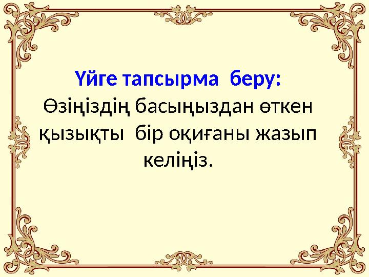Үйге тапсырма беру: Өзіңіздің басыңыздан өткен қызықты бір оқиғаны жазып келіңіз.