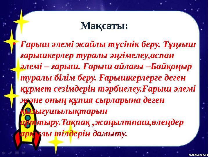 Мақсаты: •Ғарыш әлемі жайлы түсінік беру. Тұңғыш ғарышкерлер туралы әңгімелеу,аспан әлемі – ғарыш. Ғарыш айлағы –Байқоңыр тур