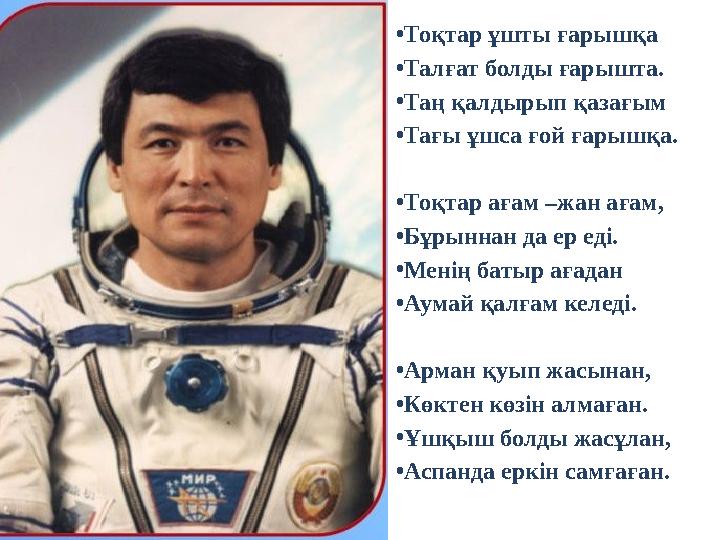 •Тоқтар ұшты ғарышқа •Талғат болды ғарышта. •Таң қалдырып қазағым •Тағы ұшса ғой ғарышқа. •Тоқтар ағам –жан ағам, •Бұрыннан да е