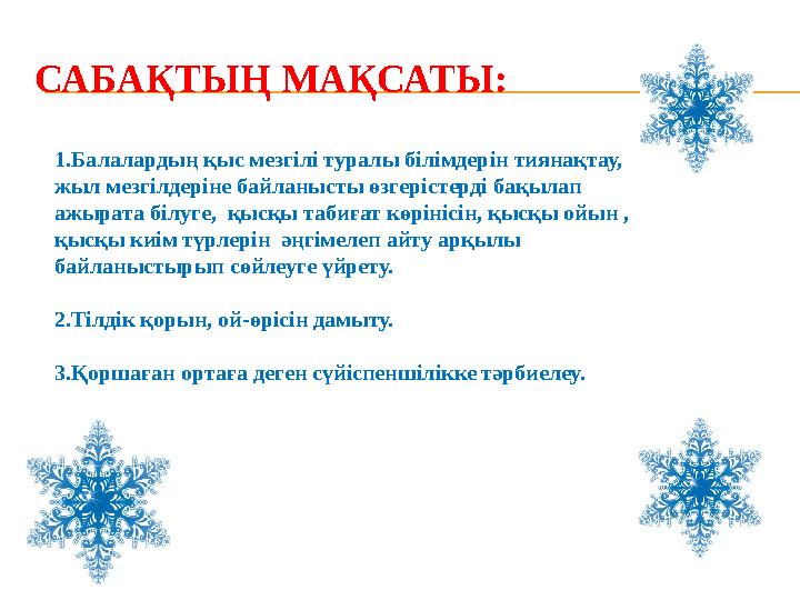 САБАҚТЫҢ МАҚСАТЫ: 1.Балалардың қыс мезгілі туралы білімдерін тиянақтау, жыл мезгілдеріне байланысты өзгерістерді бақылап ажыра