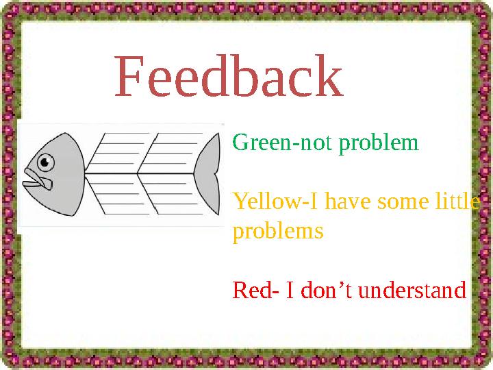 Feedback Green-not problem Yellow-I have some little problems Red- I don’t understand