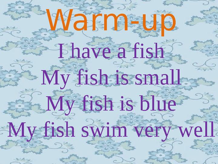 Warm-up I have a fish My fish is small My fish is blue My fish swim very well