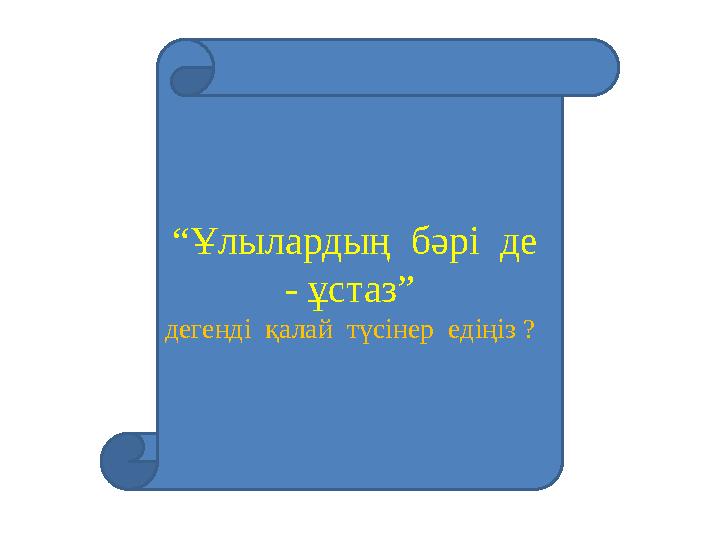 “Ұлылардың бәрі де - ұстаз” дегенді қалай түсінер едіңіз ?