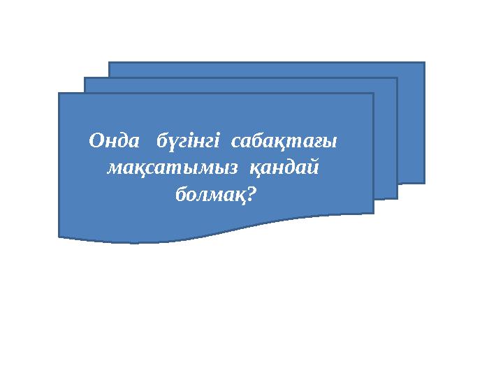 Онда бүгінгі сабақтағы мақсатымыз қандай болмақ?