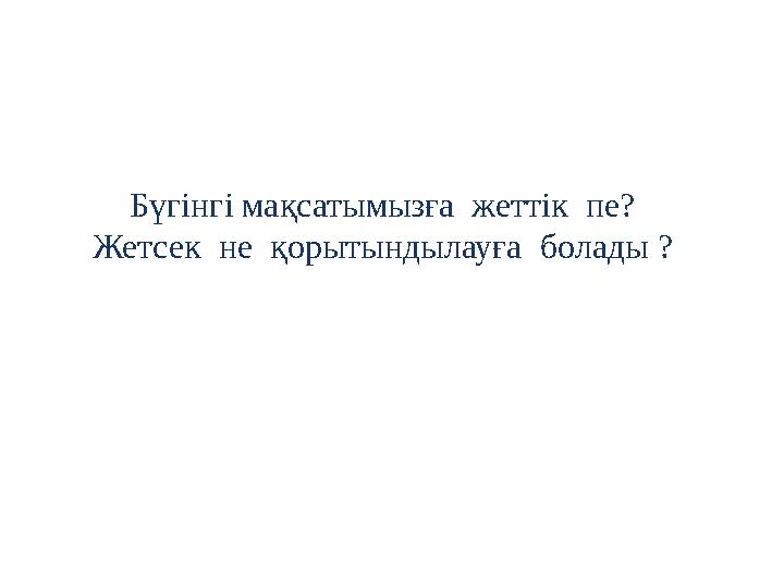 Бүгінгі мақсатымызға жеттік пе? Жетсек не қорытындылауға болады ?