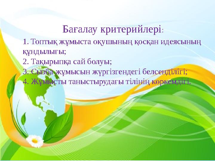 1.Топтық жұмыста оқушының қосқан идеясының құндылығы; 2. Тақырыпқа сай болуы; 3. Сызба жұмысын жүргізгендегі белсенділігі; 4. Ж
