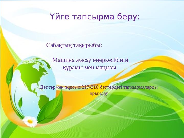 Үйге тапсырма беру: Сабақтың тақырыбы: Машина жасау өнеркәсібінің құрамы мен маңызы Дәптермен жұмыс:217-218 беттердегі тапсыр