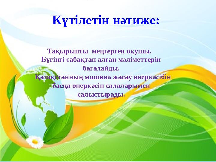 Күтілетін нәтиже: Тақырыпты меңгерген оқушы. Бүгінгі сабақтан алған мәліметтерін бағалайды. Қазақстанның машина жасау өнер