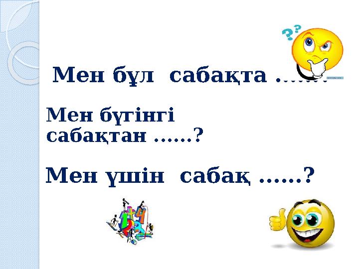Мен бұл сабақта ......? Мен бүгінгі сабақтан ......? Мен үшін сабақ ......?