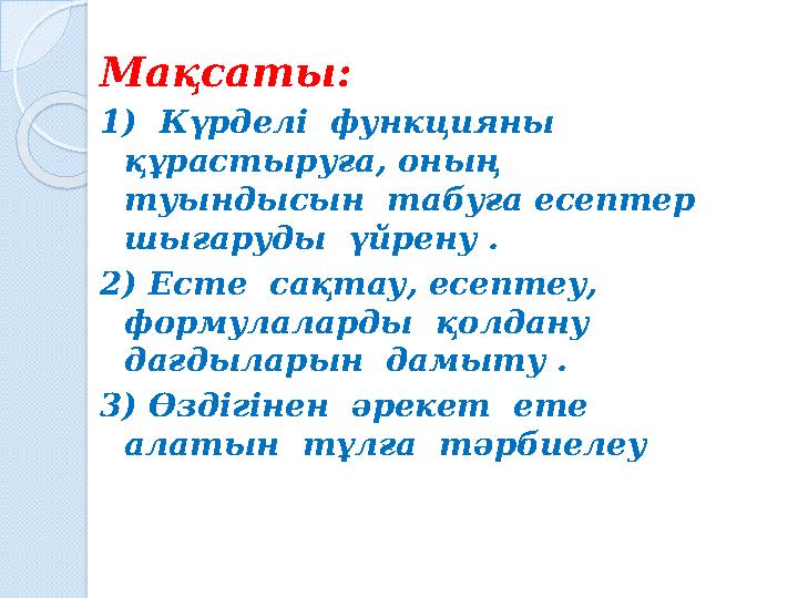Мақсаты: 1) Күрделі функцияны құрастыруға, оның туындысын табуға есептер шығаруды үйрену . 2) Есте сақтау, есеп