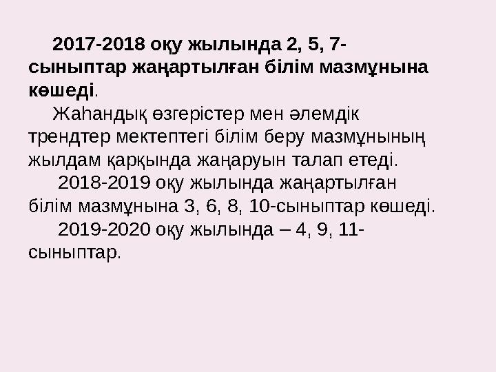 2017-2018 оқу жылында 2, 5, 7- сыныптар жаңартылған білім мазмұнына көшеді . Жаһандық өзгерістер мен әлемдік трендтер мектепт