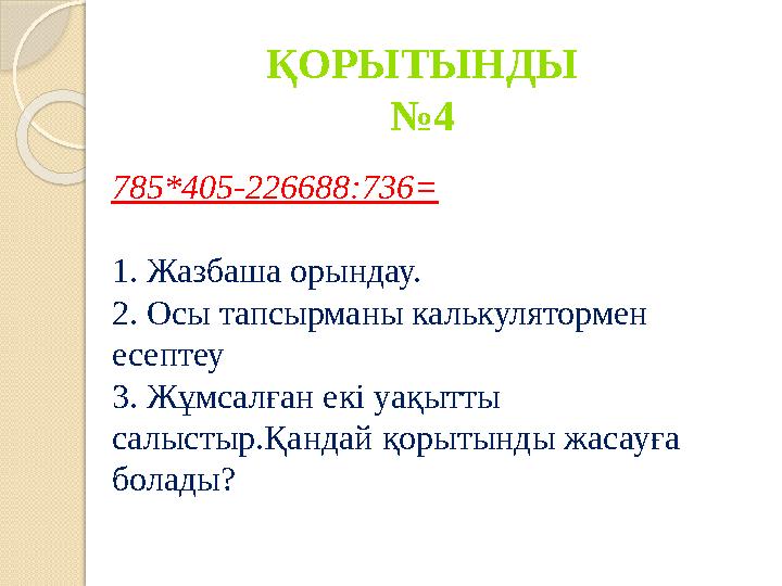 ҚОРЫТЫНДЫ №4 785*405-226688:736= 1. Жазбаша орындау. 2. Осы тапсырманы калькулятормен есептеу 3. Жұмсалған екі уақытты с