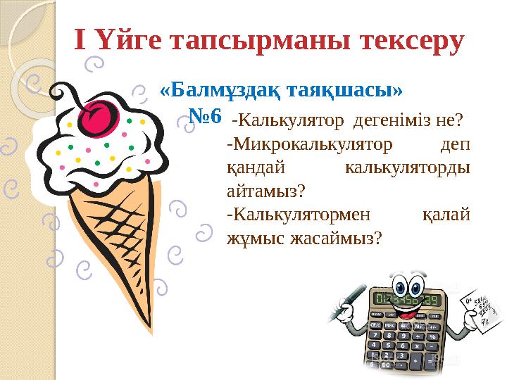 І Үйге тапсырманы тексеру «Балмұздақ таяқшасы» №6 -Калькулятор дегеніміз не? -Микрокалькулятор деп қандай калькуля