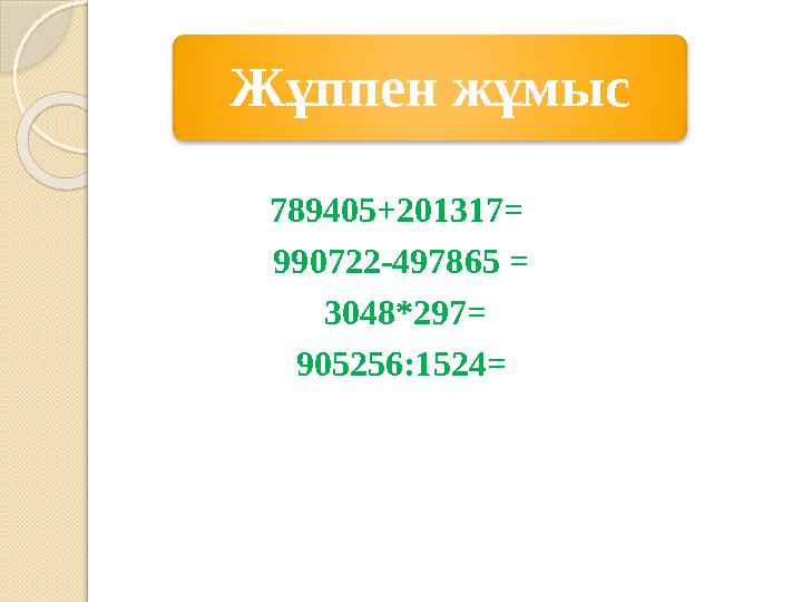 Жұппен жұмыс 789405+201317= 990722-497865 = 3048*297= 905256:1524=