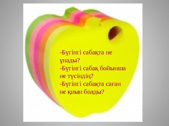-Бүгінгі сабақта не ұнады? -Бүгінгі сабақ бойынша не түсіндің? -Бүгінгі сабақта саған не қиын болды?