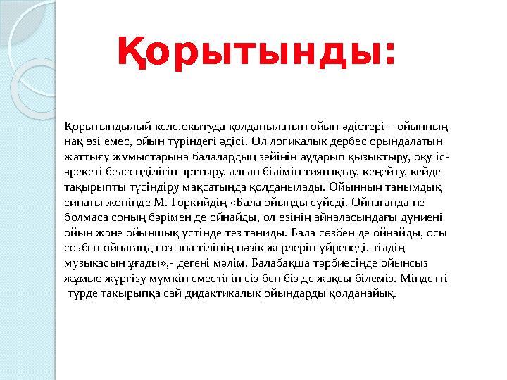 Қорытынды: Қорытындылый келе,оқытуда қолданылатын ойын әдістері – ойынның нақ өзі емес, ойын түріндегі әдісі. Ол логикалы