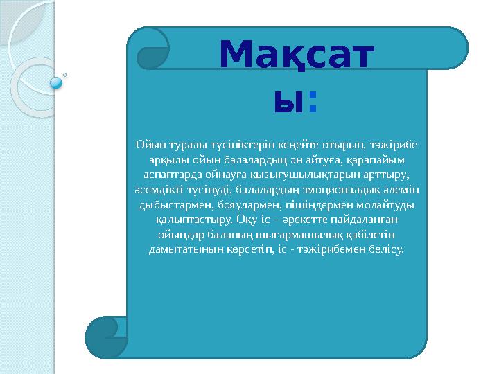 Ойын туралы түсініктерін кеңейте отырып, тәжірибе арқылы ойын балалардың ән айтуға, қарапайым аспаптарда ойнауға қыз
