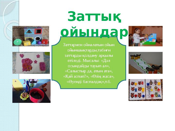 Заттармен ойналатын ойын ойыншықтарды,табиғи заттарды қолдану арқылы өтіледі. Мысалы: «Дәл осындайды тауып ал», «Салы