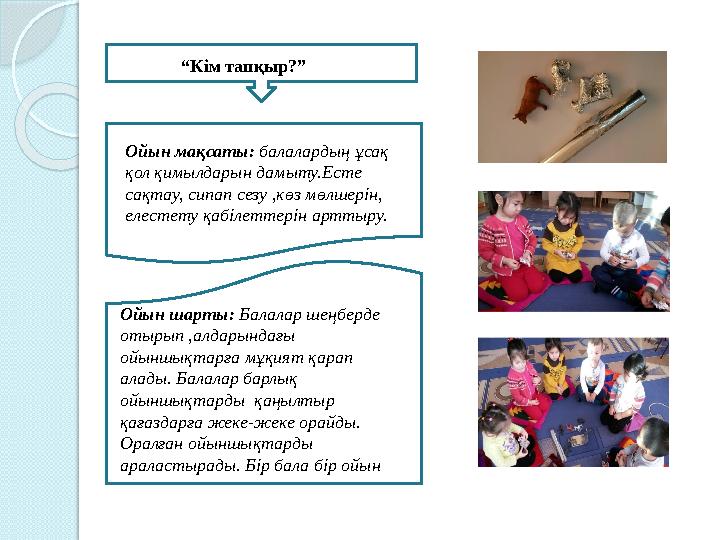“Кім тапқыр?” Ойын мақсаты: балалардың ұсақ қол қимылдарын дамыту.Есте сақтау, сипап сезу ,көз мөлшерін, елестету қабіл