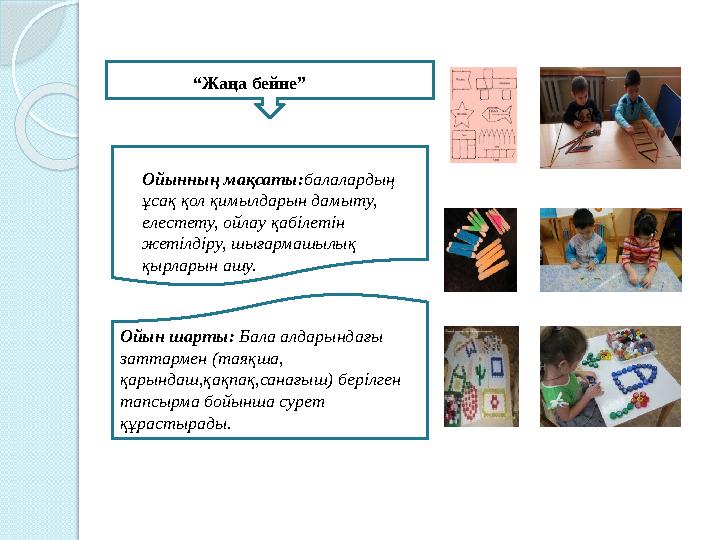 Ойынның мақсаты:балалардың ұсақ қол қимылдарын дамыту, елестету, ойлау қабілетін жетілдіру, шығармашылық қырларын ашу.