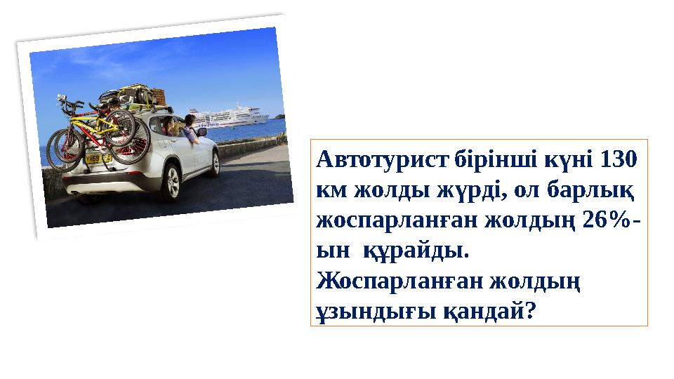 Автотурист бірінші күні 130 км жолды жүрді, ол барлық жоспарланған жолдың 26%- ын құрайды. Жоспарланған жолдың ұзындығы қа