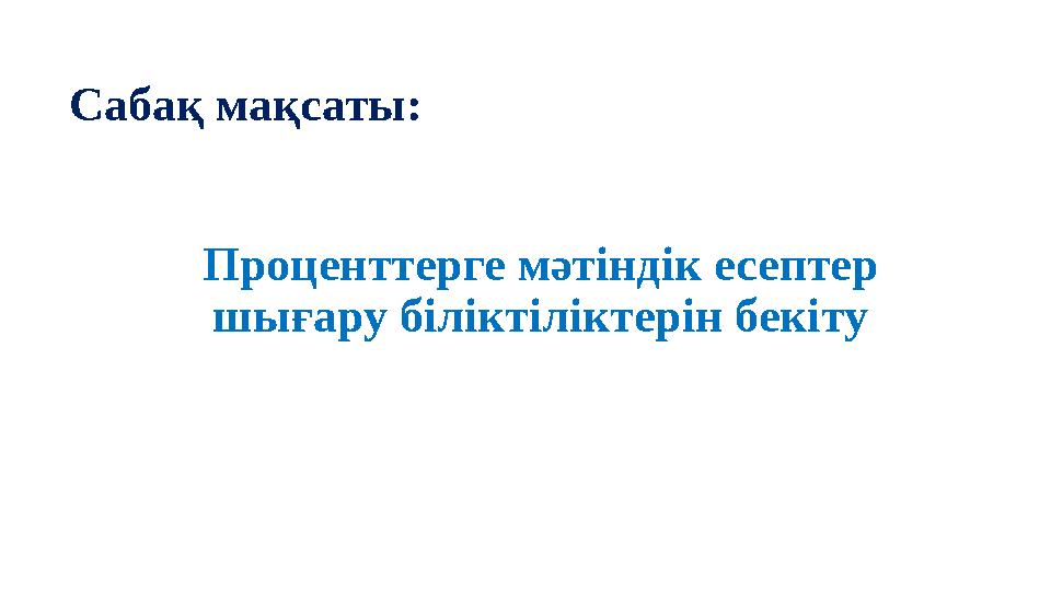Проценттерге мәтіндік есептер шығару біліктіліктерін бекіту Сабақ мақсаты: