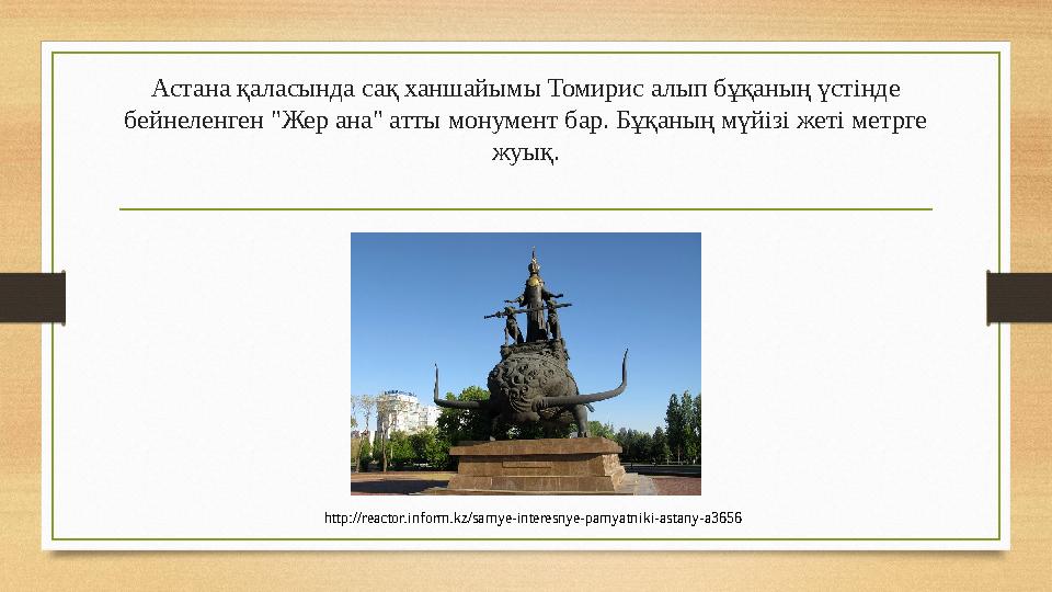 Астана қаласында сақ ханшайымы Томирис алып бұқаның үстінде бейнеленген "Жер ана" атты монумент бар. Бұқаның мүйізі жеті метрге