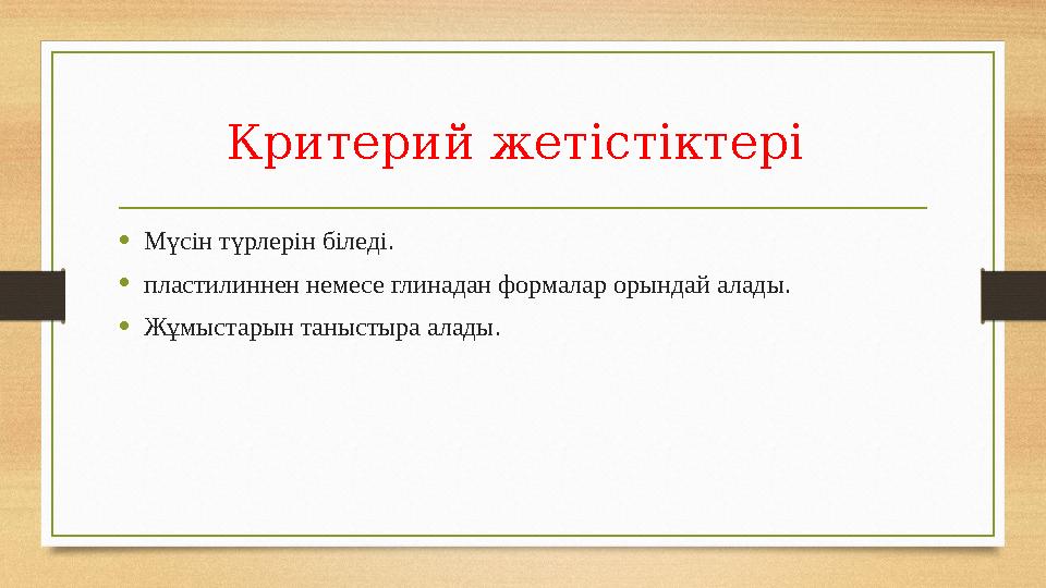 Критерий жетістіктері •Мүсін түрлерін біледі. •пластилиннен немесе глинадан формалар орындай алады. •Жұмыстарын таныстыра алады