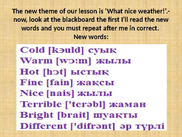 The new theme of our lesson is ‘What nice weather!’.- now, look at the blackboard the first I’ll read the new words and you mus